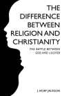 The Difference Between Religion and Christianity: The Battle Between God and Lucifer By J. Ivory Jackson Cover Image