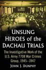 Unsung Heroes of the Dachau Trials: The Investigative Work of the U.S. Army 7708 War Crimes Group, 1945-1947 By John J. Dunphy Cover Image