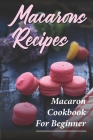 Macarons Recipes: Macaron Cookbook For Beginner: French Macaron Cookbook Cover Image