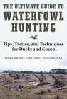 The Ultimate Guide to Waterfowl Hunting: Tips, Tactics, and Techniques for Ducks and Geese By Tom Airhart, Eddie Kent, Kent Raymer Cover Image