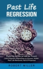 Past Life Regression: Exploring the Past to Heal the Present (Learn Hypnotic Regression to Uncover Hidden Past Life Memories, Astral Project By Robert Miller Cover Image