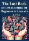 The Lost book of Herbal Remedy for Beginners in Australia: Learn how to Use Traditional treatments used by Indigenous Australians to Cure Sickness and Cover Image