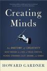 Creating Minds: An Anatomy of Creativity Seen Through the Lives of Freud, Einstein, Picasso, Stravinsky, Eliot, Graham, and Ghandi Cover Image