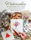 Watercolor in 10 Minutes a Day: 45 Quick and Easy Projects for Beginners Cover Image