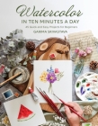 Watercolor in 10 Minutes a Day: 45 Quick and Easy Projects for Beginners By Garima Srivastava Cover Image