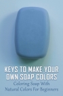 Keys To Make Your Own Soap Colors: Coloring Soap With Natural Colors For Beginners: Guide To Create Natural Colors In Soapmaking By Domonique Winslette Cover Image