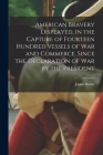 American Bravery Displayed, in the Capture of Fourteen Hundred Vessels of War and Commerce, Since the Declaration of War by the President [microform] Cover Image