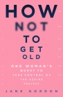 How Not To Get Old: One Woman’s Quest to Take Control of the Ageing Process By Jane Gordon Cover Image