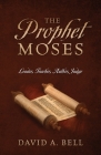 The Prophet Moses: Leader, Teacher, Author, Judge By David A. Bell Cover Image