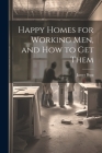 Happy Homes for Working Men, and How to Get Them By James Begg Cover Image