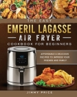 The Easy Emeril Lagasse Air Fryer Cookbook For Beginners: Affordable & Delicious Recipes to Impress Your Friends and Family By Jimmy Price Cover Image