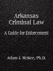 Arkansas Criminal Law: A Guide for Enforcement By Adam J. McKee Cover Image