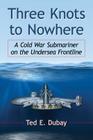 Three Knots to Nowhere: A Cold War Submariner on the Undersea Frontline By Ted E. DuBay Cover Image