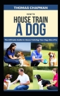 How To House Train A Dog: The Ultimate Guide to House Training Your Dog Like a Pro By Thomas Chapman Cover Image