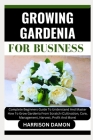 Growing Gardenia for Business: Complete Beginners Guide To Understand And Master How To Grow Gardenia From Scratch (Cultivation, Care, Management, Ha Cover Image