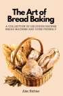 The Art of Bread Baking: A Collection of Delicious Recipes Bread Machine and Oven Friendly By Alec Richter Cover Image