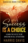 Success Book For Men: Success Is A Choice - Learn The Keys To Be Amazing In All Situations Cover Image