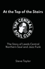 At the Top of the Stairs: The Story of Leeds Central, Northern Soul and Jazz Funk By Steve Taylor Cover Image