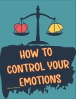 How to Control your Emotions: How to Control Your Mind, Techniques to Help Control Your Emotions, Secrets on How to Control Your Anger By Blkcm Bnkcm Cover Image