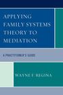Applying Family Systems Theory to Mediation: A Practitioner's Guide By Wayne F. Regina Cover Image