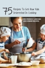 75 Recipes To Get Your Kids Interested In Cooking- Kid-friendly Lunches And Dinner Recipes: Cooking Food With Kids Cover Image
