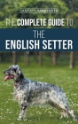 The Complete Guide to the English Setter: Selecting, Training, Field Work, Nutrition, Health Care, Socialization, and Caring for Your New English Sett By Candace Darnforth Cover Image