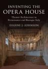 Inventing the Opera House: Theater Architecture in Renaissance and Baroque Italy By Eugene J. Johnson Cover Image