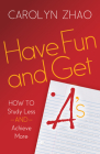 Have Fun & Get A's: How to Study Less and Achieve More By Carolyn Zhao Cover Image