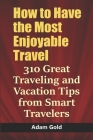 How to Have the Most Enjoyable Travel: 310 Great Traveling and Vacation Tips from Smart Travelers By Adam Gold Cover Image