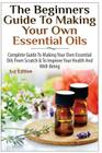 The Beginners Guide to Making Your Own Essential Oils: Complete Guide to Making Your Own Essential Oils from Scratch & to Improve Your Health and Well By Lindsey P Cover Image
