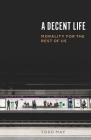 A Decent Life: Morality for the Rest of Us Cover Image