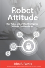 Robot Attitude: How Robots and Artificial Intelligence Will Make Our Lives Better By John R. Patrick Cover Image