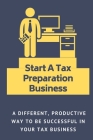 Start A Tax Preparation Business: A Different, Productive Way To Be Successful In Your Tax Business: How To Start A Tax Preparation Business Cover Image