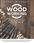Woodworking Projects for Beginners: A Step-By-Step Beginner's Guide To Woodworking and Its Techniques. Including Indoor and Outdoor Projects and Safet By Robert Mahogany Cover Image