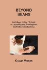 Beyond Beans: From Bean to Cup A Guide to Launching and Growing Your Coffee Roasting Business Cover Image