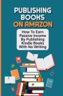 Publishing Books On Amazon: How To Earn Passive Income By Publishing Kindle Books With No Writing: Create Passive Income With Amazon Kindle By Loyd McNeeley Cover Image