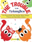 The Trouble With Triangles: Fun Picture Book That Teaches About Shapes, Primary and Secondary Colours Cover Image