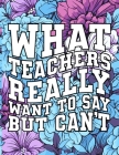 What Teachers Really Want to Say But Can't: Motivational Relaxation Quotes / Stress Relief Pages / Adult Curse Words Coloring Book For Women And Men / Cover Image