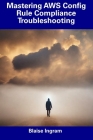 Mastering AWS Config Rule Compliance Troubleshooting By Blaise Ingram Cover Image