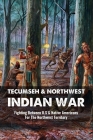 Tecumseh & Northwest Indian War: Fighting Between U.S & Native Americans For The Northwest Territory: Northwest Indian War Battles By Twana Leitao Cover Image