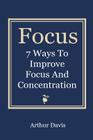 Focus: 7 Ways To Improve Focus and Concentration By Arthur Davis Cover Image