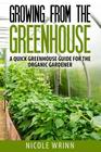 Growing From the Greenhouse: A Quick Greenhouse Guide for the Organic Gardener By Nicole Wrinn Cover Image