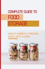 Complete Guide To Food Storage: How To Correctly Preserve Fruits, Nuts, & Seeds: Canning Food Tips By Jestine Ursino Cover Image