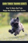 Cairn Terrier Training Secrets: How To Raise And Train Happy And Healthy Cairn Terriers: How To Avoid Separation Anxiety When Raising A Cairn Terrier Cover Image