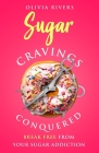 Sugar Cravings Conquered: Break Free from Your Sugar Addiction By Olivia Rivers Cover Image