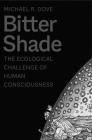 Bitter Shade: The Ecological Challenge of Human Consciousness (Yale Agrarian Studies Series) By Michael R. Dove Cover Image