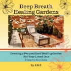 Deep Breath Healing Gardens: Creating a Personalized Healing Garden For Your Loved One - A Step-by-Step Guide Cover Image
