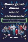 Cómo ganar dinero siendo adolescente: Maneras fáciles, efectivas y empoderadoras de ganar dinero ahora By Ray Hall Cover Image