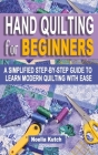 Hand Quilting for Beginners: A Simplified Step-By-Step Guide To Learn Modern Quilting With Ease - Simple Solutions For Quick Hand Quilting Cover Image