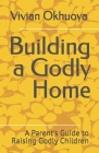 Building a Godly Home: A Parent's Guide to Raising Godly Children By Vivian Okhuoya Cover Image